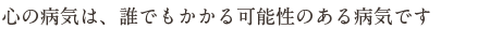 心の病気は、誰でもかかる可能性のある病気です